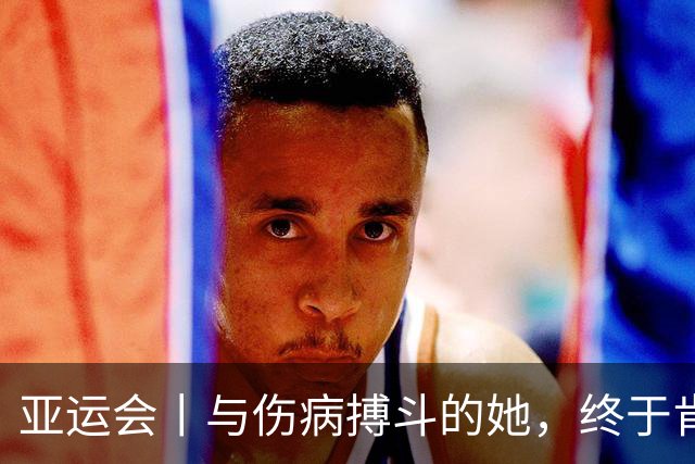 亚运会丨与伤病搏斗的她，终于肯定了自己