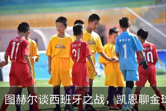 图赫尔谈西班牙之战，凯恩聊金球奖与世界杯收获