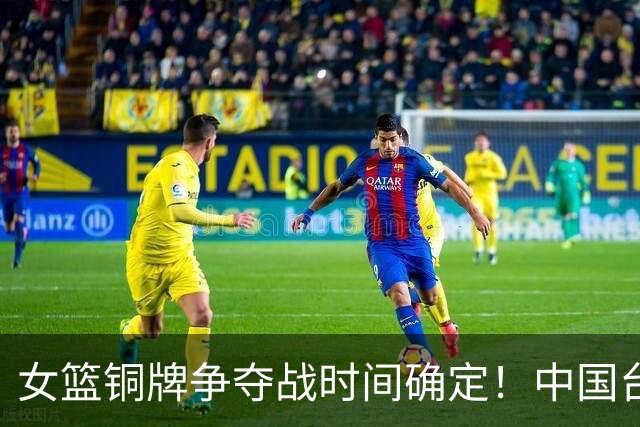 女篮铜牌争夺战时间确定！中国台北实力不弱，杨舒予、王思雨有伤
