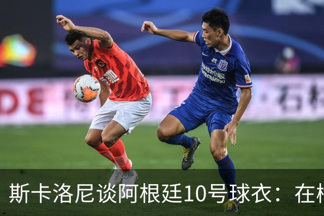 斯卡洛尼谈阿根廷10号球衣：在梅西告别前，不会有球员身穿它