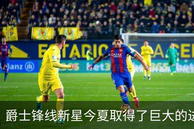 爵士锋线新星今夏取得了巨大的进步，他的实力比之前强了两倍？