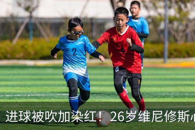 进球被吹加染红！26岁维尼修斯心态崩盘，皇马球迷耐心已达极限