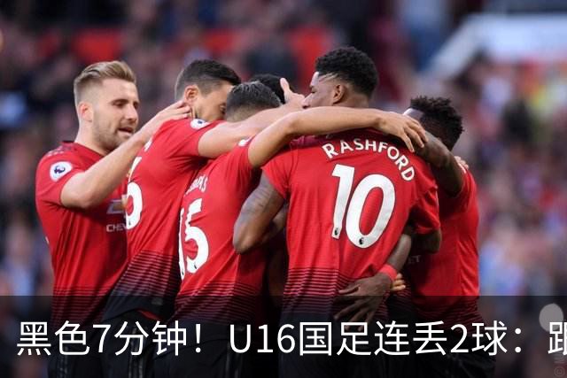 黑色7分钟！U16国足连丢2球：跟本届“和平杯”最弱对手踢成3比3